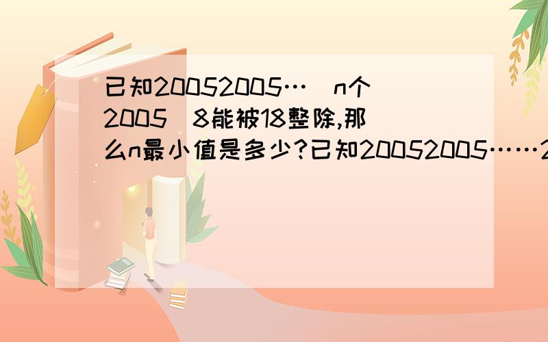 已知20052005…（n个2005）8能被18整除,那么n最小值是多少?已知20052005……20058能被18整除,那么n的最小值是多少?（有n个2005）