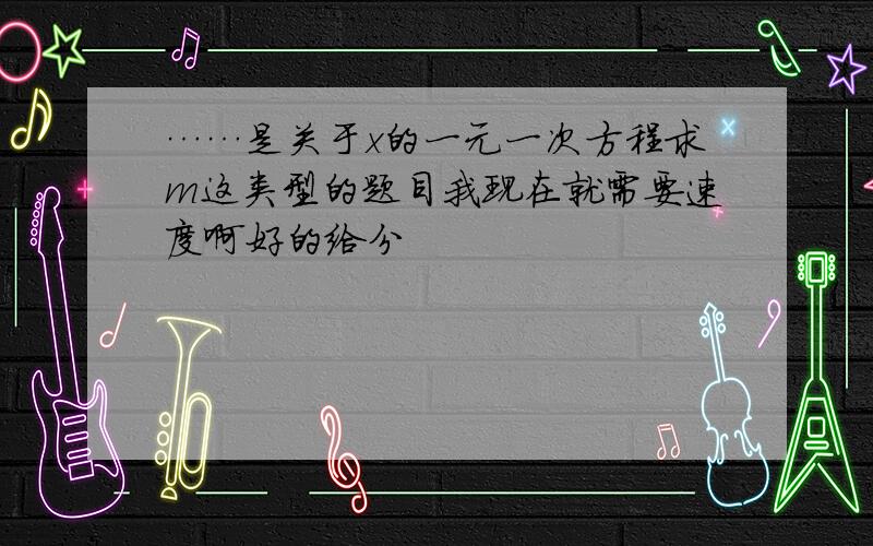 ……是关于x的一元一次方程求m这类型的题目我现在就需要速度啊好的给分