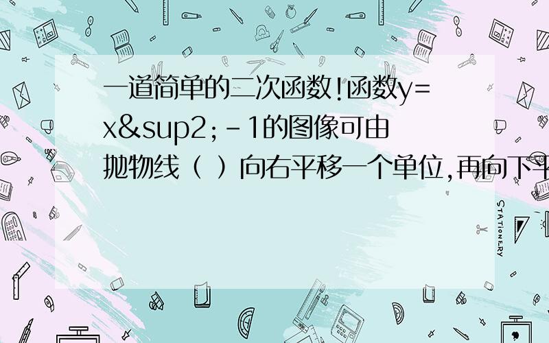 一道简单的二次函数!函数y=x²-1的图像可由抛物线（ ）向右平移一个单位,再向下平移2个单位获得.要答案和解题思路发上来