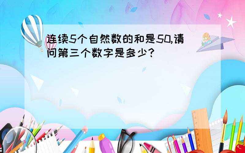 连续5个自然数的和是50,请问第三个数字是多少?