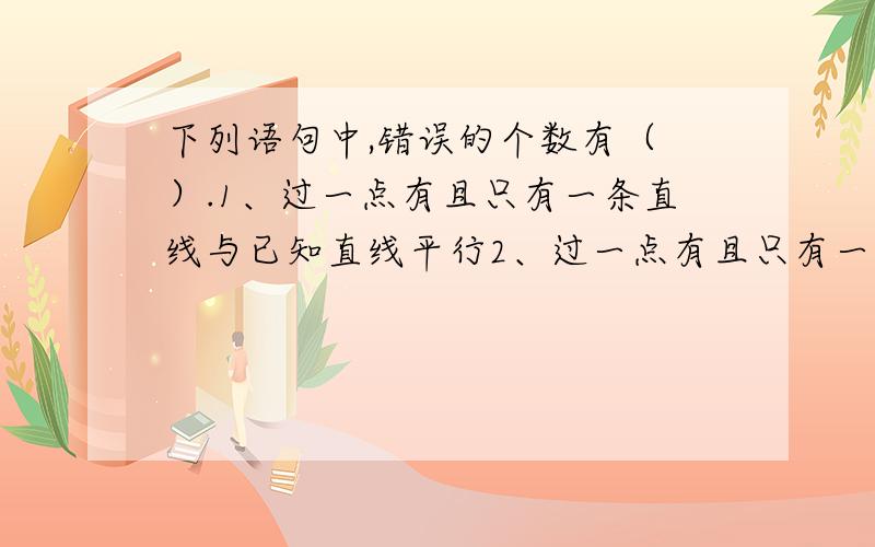 下列语句中,错误的个数有（ ）.1、过一点有且只有一条直线与已知直线平行2、过一点有且只有一条直线与已知直线垂直3、在同一平面内,不重合的两条直线的位置关系只有相交、平行两种4