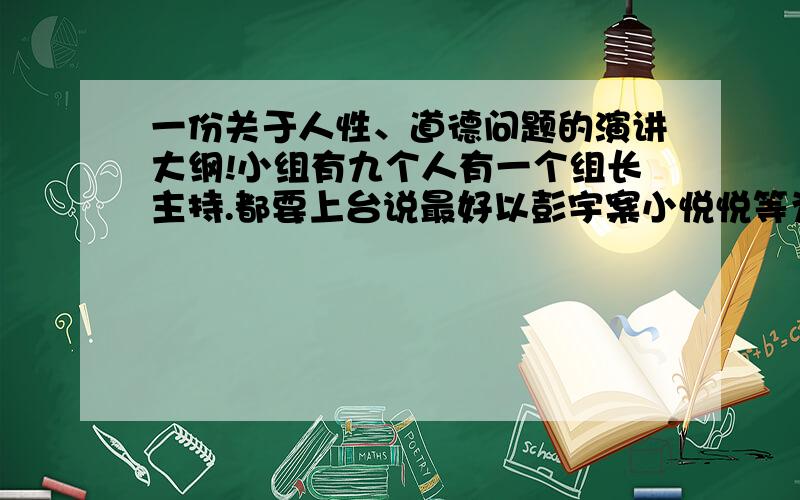 一份关于人性、道德问题的演讲大纲!小组有九个人有一个组长主持.都要上台说最好以彭宇案小悦悦等为背景另外我是组长所以要开头（最好用彭宇小悦悦等）和确定成员的说的内容（最好