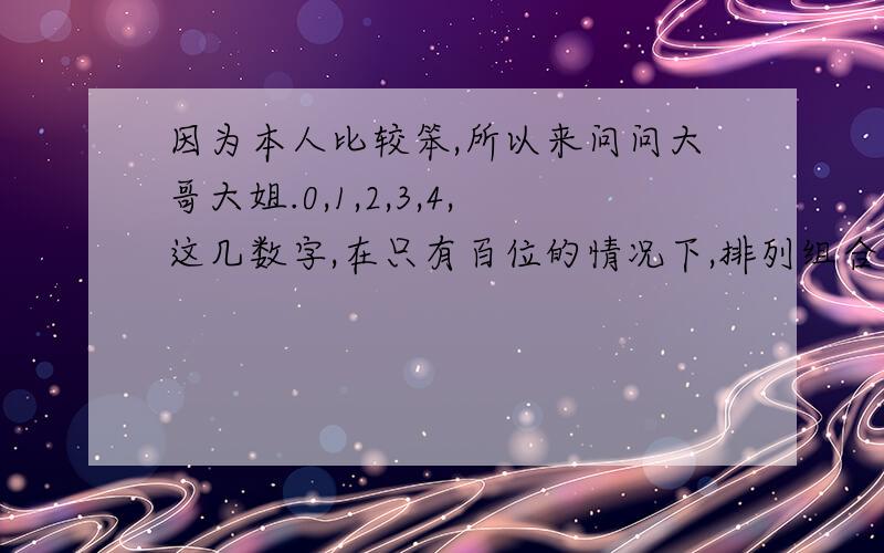 因为本人比较笨,所以来问问大哥大姐.0,1,2,3,4,这几数字,在只有百位的情况下,排列组合.能排出多少种?0 可以出现在百位。可以出现在任意一个位置