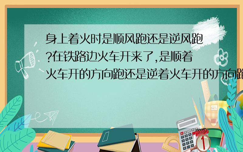 身上着火时是顺风跑还是逆风跑?在铁路边火车开来了,是顺着火车开的方向跑还是逆着火车开的方向跑?