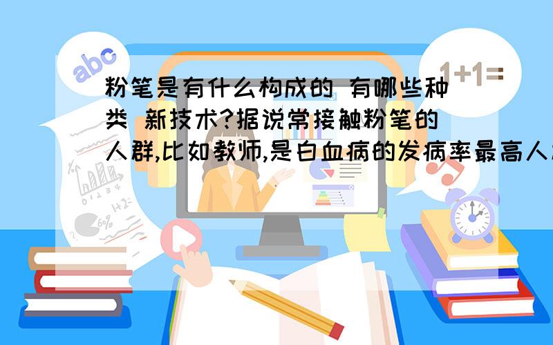 粉笔是有什么构成的 有哪些种类 新技术?据说常接触粉笔的人群,比如教师,是白血病的发病率最高人群,为什么,是什么再起作用?