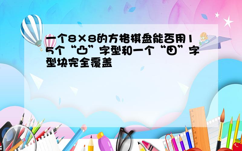 一个8×8的方格棋盘能否用15个“凸”字型和一个“田”字型块完全覆盖