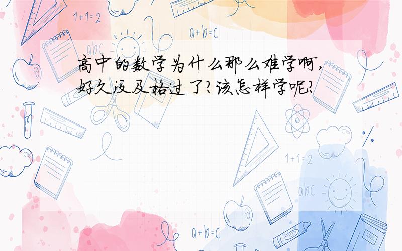 高中的数学为什么那么难学啊,好久没及格过了?该怎样学呢?