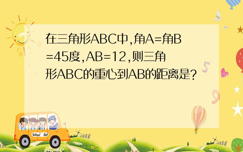 在三角形ABC中,角A=角B=45度,AB=12,则三角形ABC的重心到AB的距离是?