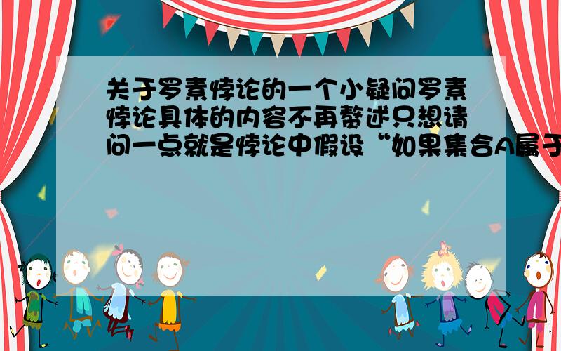 关于罗素悖论的一个小疑问罗素悖论具体的内容不再赘述只想请问一点就是悖论中假设“如果集合A属于集合A”这一句,“属于”关系不是仅存在于元素和集合之间的么如果说集合A属于集合A,