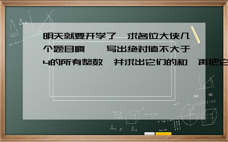 明天就要开学了`求各位大侠几个题目啊``写出绝对值不大于4的所有整数,并求出它们的和,再把它们分别填如下图(幻方)的9个空格中,使得横 竖 斜对角的所有3个数相加为0 (图我画不好``大家知