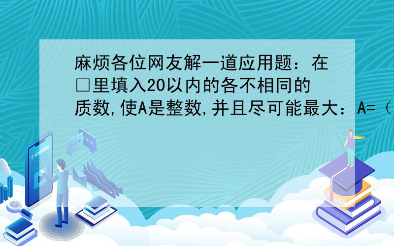 麻烦各位网友解一道应用题：在□里填入20以内的各不相同的质数,使A是整数,并且尽可能最大：A=（□＋□＋□＋□＋□＋□＋□）÷□快,第一个回答的人最先采纳!