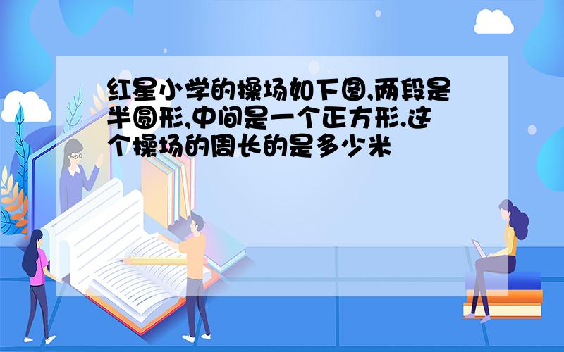 红星小学的操场如下图,两段是半圆形,中间是一个正方形.这个操场的周长的是多少米