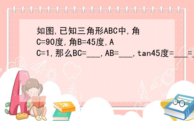 如图,已知三角形ABC中,角C=90度,角B=45度,AC=1,那么BC=___,AB=___,tan45度=___=___,cot45度=___=___,sin45度=___=___,cos45度___=___.