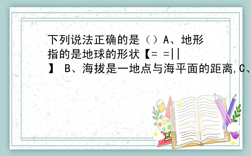 下列说法正确的是（）A、地形指的是地球的形状【= =||】 B、海拔是一地点与海平面的距离,C、绝对高度就是海拔..D、相对高度与绝对高度无差别、、横贯亚欧大陆南部的山脉是：A、喜马拉