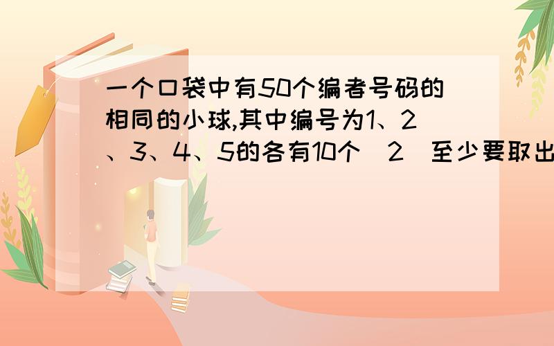 一个口袋中有50个编者号码的相同的小球,其中编号为1、2、3、4、5的各有10个(2)至少要取出多少个,才能保证其中至少有两对号码相同的小球?答案是15个我自己的思路的是这样：因为求的是至