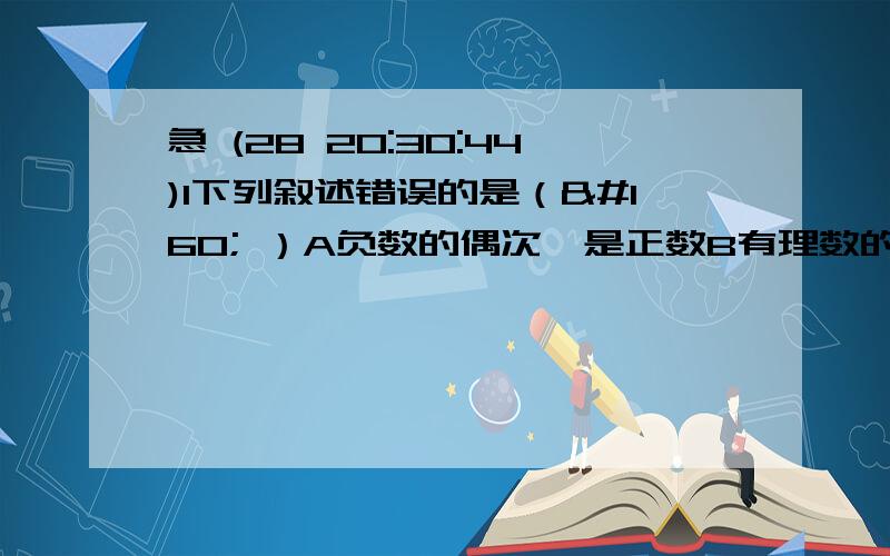 急 (28 20:30:44)1下列叙述错误的是（  ）A负数的偶次幂是正数B有理数的偶次幂是正数C-1的任何次幂的绝对值都是1 D有理数的偶次幂不是负数2        23.74乘以10的100