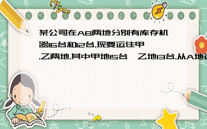 某公司在AB两地分别有库存机器16台和12台.现要运往甲.乙两地.其中甲地15台,乙地13台.从A地运一台到甲地要用500元,运到乙地用400元,从B地运一台到甲地的运费是300元,到乙地为600元.（1）设总运