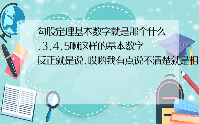 勾股定理基本数字就是那个什么.3,4,5啊这样的基本数字反正就是说.哎哟我有点说不清楚就是相当于公式一样的东西 好像有5个基本的吧.当三角形其中2边的长是这些数字其中的2个或者是他们