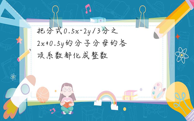 把分式0.5x-2y/3分之2x+0.5y的分子分母的各项系数都化成整数