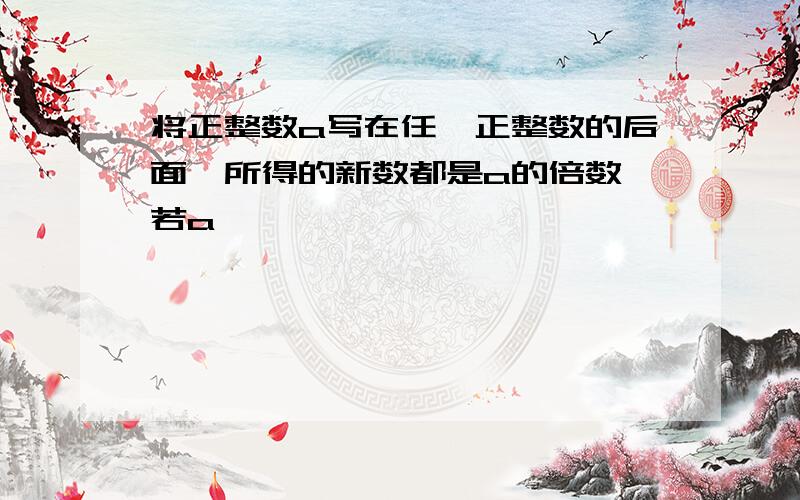 将正整数a写在任一正整数的后面,所得的新数都是a的倍数,若a