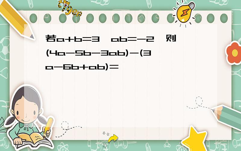 若a+b=3,ab=-2,则(4a-5b-3ab)-(3a-6b+ab)=