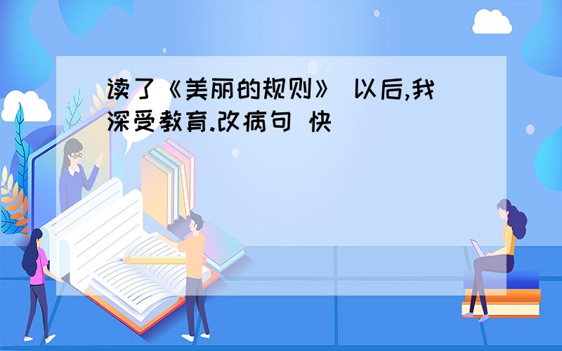 读了《美丽的规则》 以后,我深受教育.改病句 快