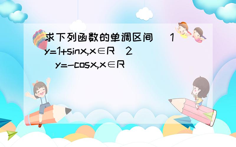 求下列函数的单调区间 （1）y=1+sinx,x∈R(2)y=-cosx,x∈R