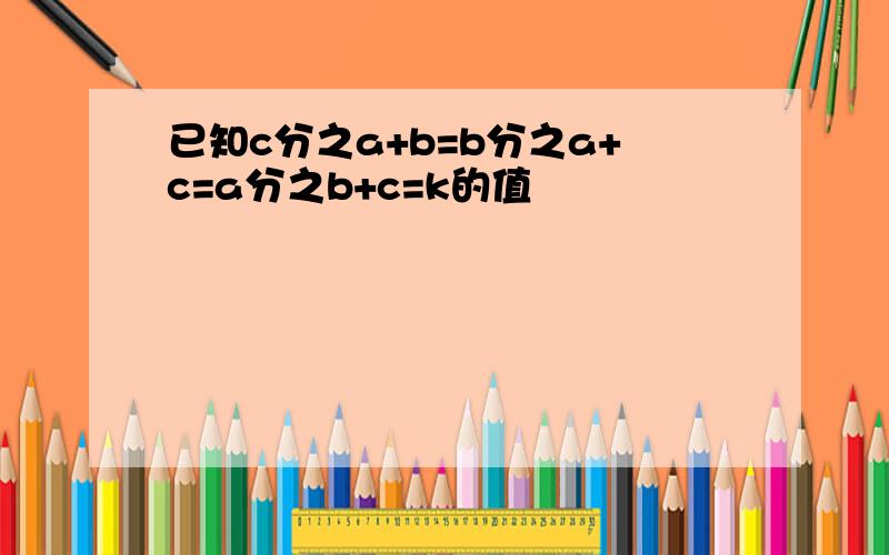 已知c分之a+b=b分之a+c=a分之b+c=k的值