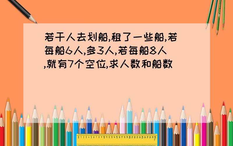 若干人去划船,租了一些船,若每船6人,多3人,若每船8人,就有7个空位,求人数和船数