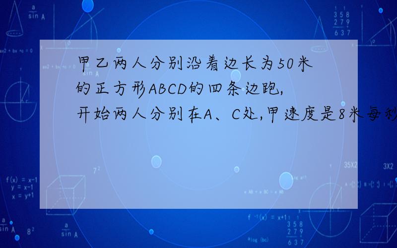 甲乙两人分别沿着边长为50米的正方形ABCD的四条边跑,开始两人分别在A、C处,甲速度是8米每秒,乙速度是7米每秒,甲乙反向跑几秒相遇?