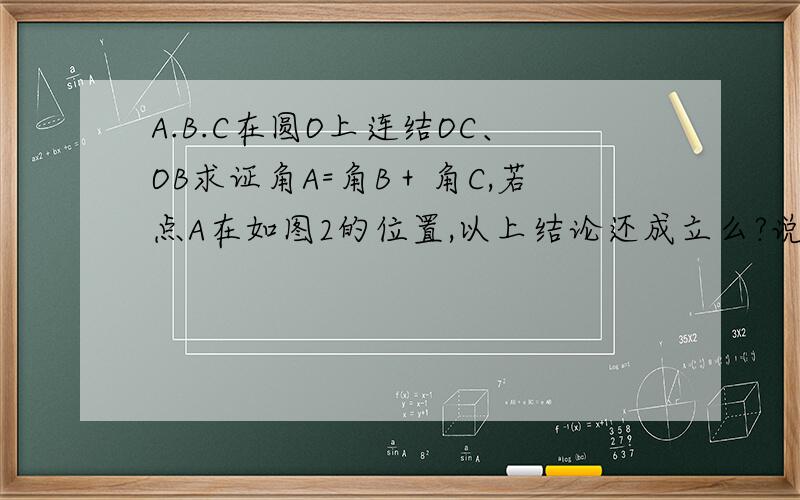 A.B.C在圆O上连结OC、OB求证角A=角B＋角C,若点A在如图2的位置,以上结论还成立么?说明理由