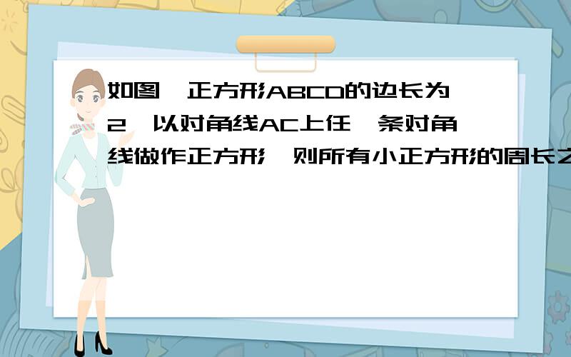 如图,正方形ABCD的边长为2,以对角线AC上任一条对角线做作正方形,则所有小正方形的周长之和为?