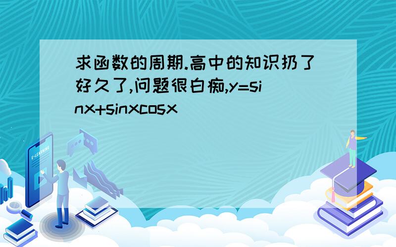 求函数的周期.高中的知识扔了好久了,问题很白痴,y=sinx+sinxcosx