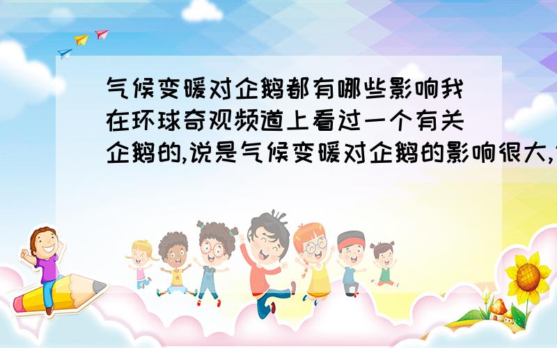 气候变暖对企鹅都有哪些影响我在环球奇观频道上看过一个有关企鹅的,说是气候变暖对企鹅的影响很大,气候变暖使很多种企鹅的生存环境小了一半,如果全球气温再升高2度.