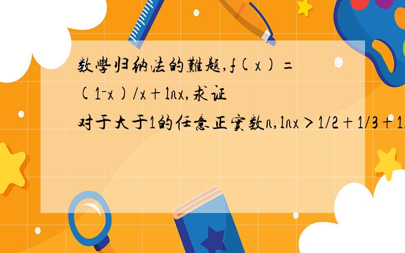 数学归纳法的难题,f(x)=(1－x)/x+lnx,求证对于大于1的任意正实数n,lnx＞1/2+1/3+1/4+……+1/n.