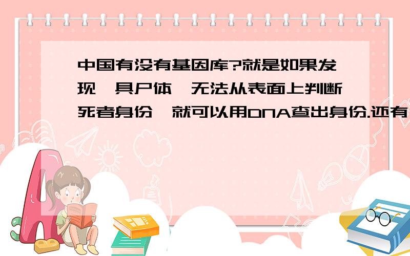 中国有没有基因库?就是如果发现一具尸体,无法从表面上判断死者身份,就可以用DNA查出身份.还有,基因=DNA吗?