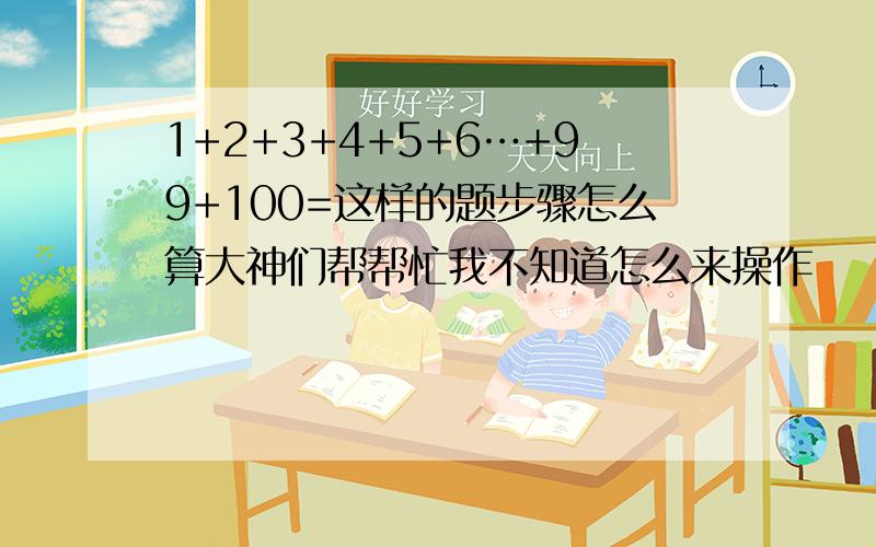 1+2+3+4+5+6…+99+100=这样的题步骤怎么算大神们帮帮忙我不知道怎么来操作