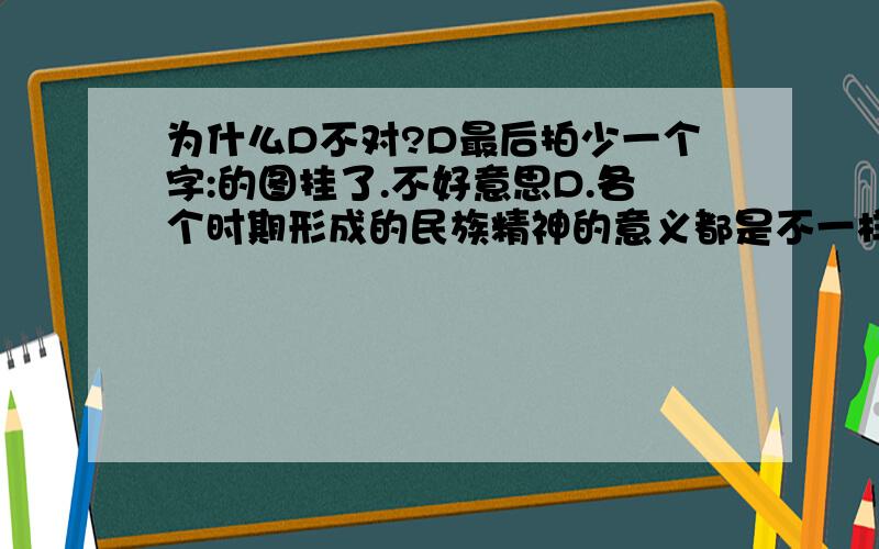 为什么D不对?D最后拍少一个字:的图挂了.不好意思D.各个时期形成的民族精神的意义都是不一样的为什么这个选项是错误的