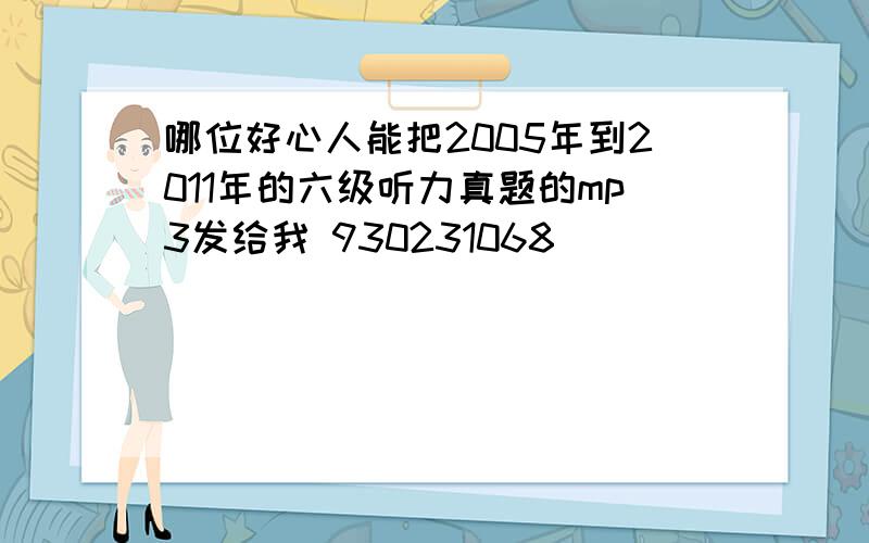 哪位好心人能把2005年到2011年的六级听力真题的mp3发给我 930231068