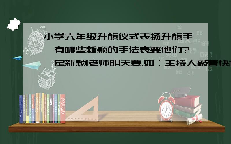 小学六年级升旗仪式表扬升旗手,有哪些新颖的手法表要他们?一定新颖!老师明天要.如：主持人敲着快板表要他们.（声明我们班没有会敲快板的,所以这个不行.）