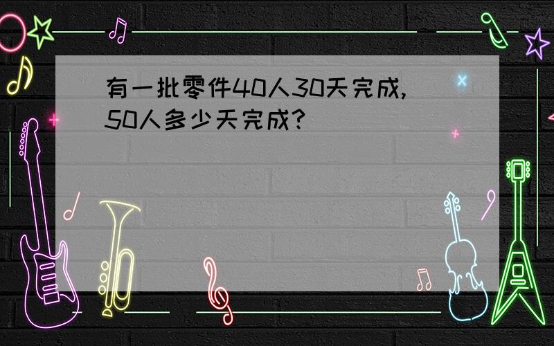 有一批零件40人30天完成,50人多少天完成?