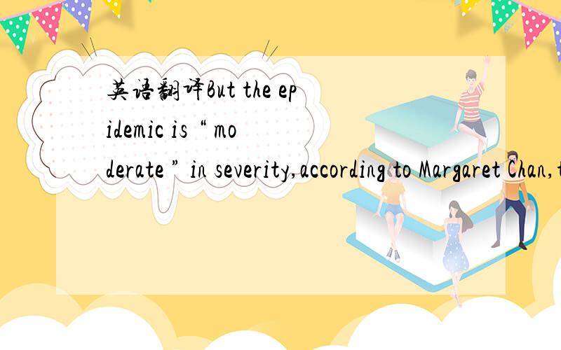 英语翻译But the epidemic is “ moderate ” in severity,according to Margaret Chan,theorganization’s director general,with the overwhelming majority of patientsexperiencing only mild symptoms and a full recovery,often in the absence of anymedi