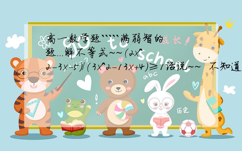 高一数学题`````满弱智的题...解不等式~~（2x^2-3x-5）/(3x^2-13x+4)≥1话说~~  不知道怎么写过程~~   麻烦将详细的过程写下~~~