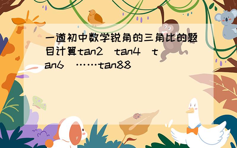 一道初中数学锐角的三角比的题目计算tan2^tan4^tan6^……tan88^