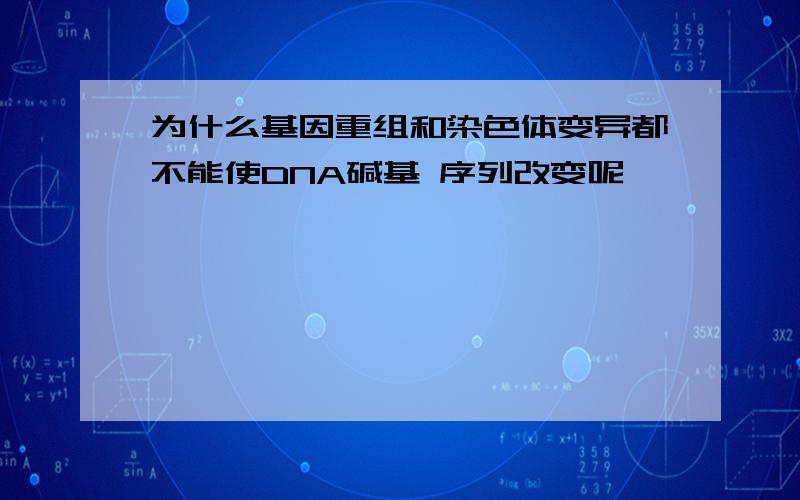 为什么基因重组和染色体变异都不能使DNA碱基 序列改变呢