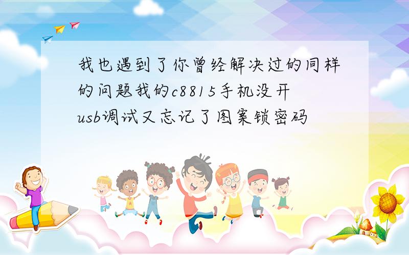 我也遇到了你曾经解决过的同样的问题我的c8815手机没开usb调试又忘记了图案锁密码