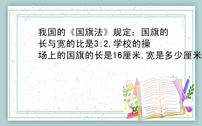 我国的《国旗法》规定：国旗的长与宽的比是3:2,学校的操场上的国旗的长是16厘米,宽是多少厘米