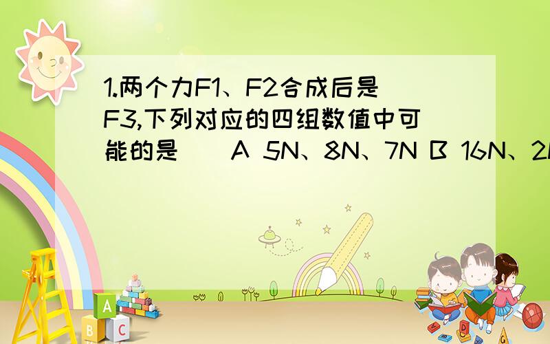 1.两个力F1、F2合成后是F3,下列对应的四组数值中可能的是（）A 5N、8N、7N B 16N、2N、12N C 3N、4N、8N D 4N、20N、17N2.一个物体只受两个力的作用,这两个力的三要素完全相同,那么下列说法正确的是