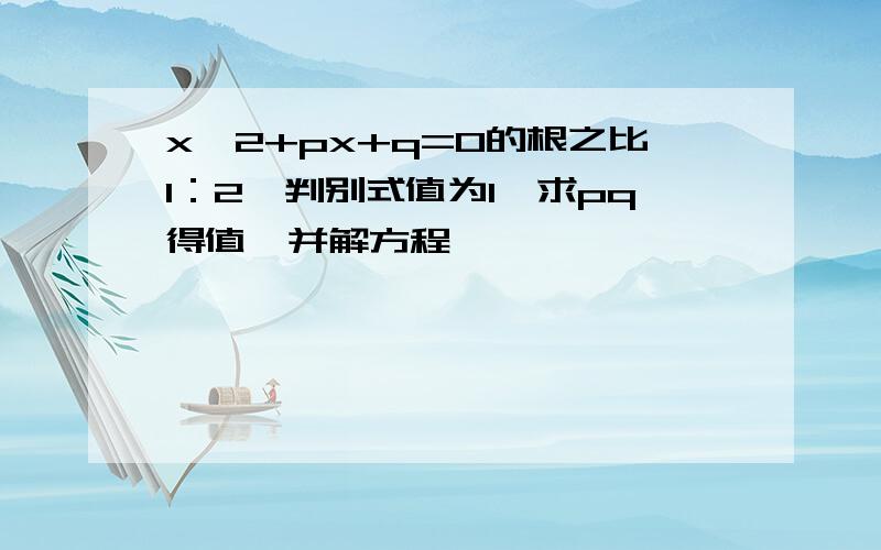 x^2+px+q=0的根之比1：2,判别式值为1,求pq得值,并解方程