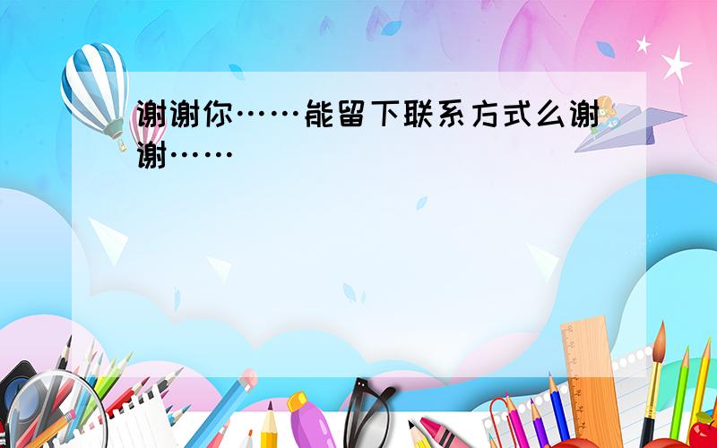 谢谢你……能留下联系方式么谢谢……